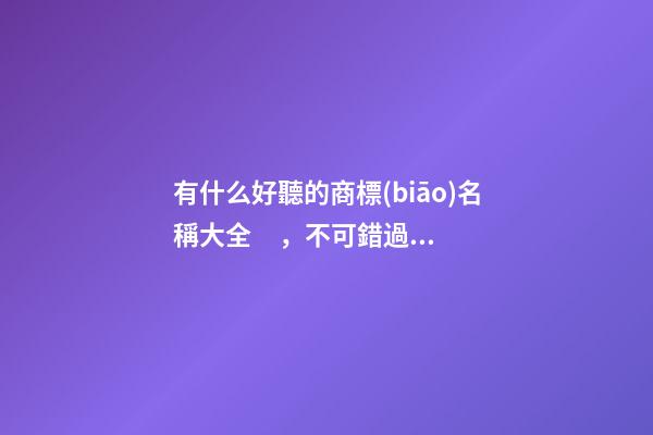 有什么好聽的商標(biāo)名稱大全，不可錯過商標(biāo)精選！-第1張-商標(biāo)起名-玄機(jī)派